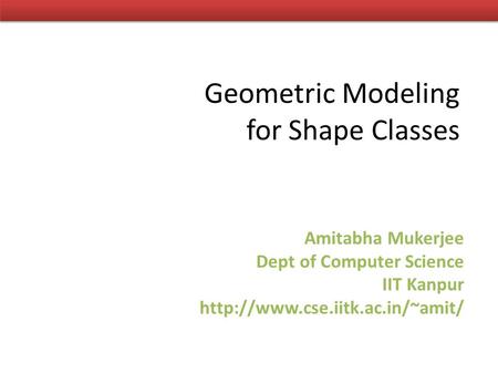 Geometric Modeling for Shape Classes Amitabha Mukerjee Dept of Computer Science IIT Kanpur