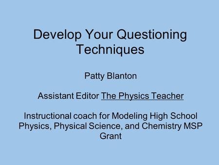 Develop Your Questioning Techniques Patty Blanton Assistant Editor The Physics Teacher Instructional coach for Modeling High School Physics, Physical Science,