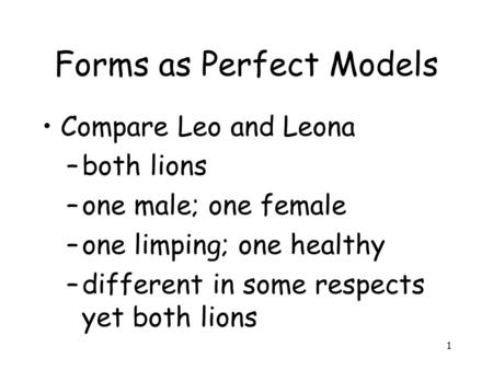 1 Forms as Perfect Models Compare Leo and Leona –both lions –one male; one female –one limping; one healthy –different in some respects yet both lions.