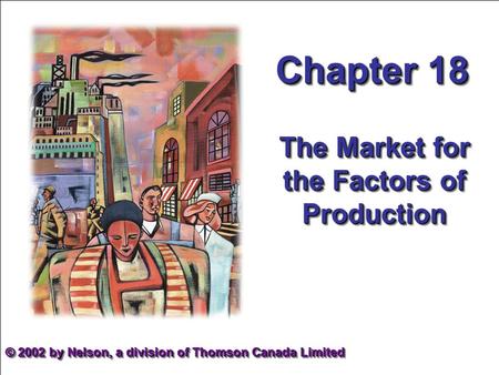 Mankiw et al. Principles of Microeconomics, 2nd Canadian Edition 1 Chapter 18 The Market for the Factors of Production © 2002 by Nelson, a division of.