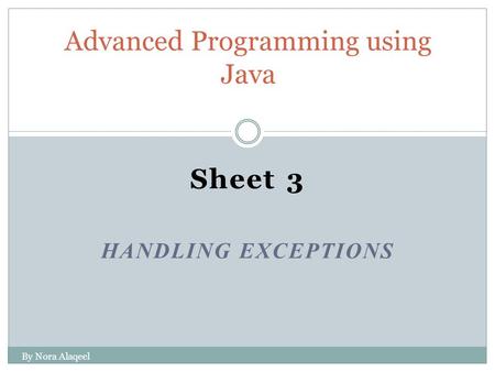 Sheet 3 HANDLING EXCEPTIONS Advanced Programming using Java By Nora Alaqeel.