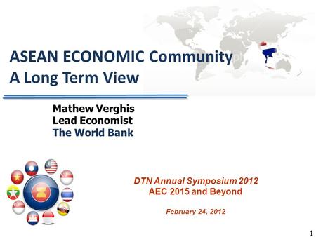 11 ASEAN ECONOMIC Community A Long Term View DTN Annual Symposium 2012 AEC 2015 and Beyond February 24, 2012 Mathew Verghis Lead Economist The World Bank.