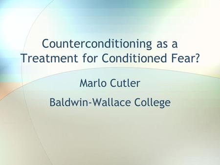 Counterconditioning as a Treatment for Conditioned Fear? Marlo Cutler Baldwin-Wallace College.