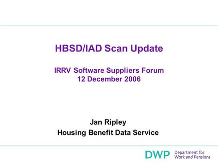 HBSD/IAD Scan Update IRRV Software Suppliers Forum 12 December 2006 Jan Ripley Housing Benefit Data Service.