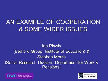 AN EXAMPLE OF COOPERATION & SOME WIDER ISSUES Ian Plewis (Bedford Group, Institute of Education) & Stephen Morris (Social Research Division, Department.