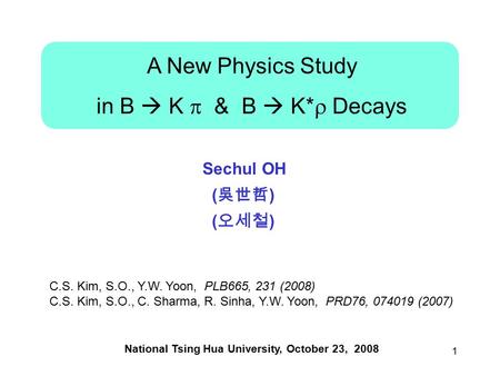 1 A New Physics Study in B  K  & B  K*  Decays National Tsing Hua University, October 23, 2008 Sechul OH ( 吳世哲 ) ( 오세철 ) C.S. Kim, S.O., Y.W. Yoon,