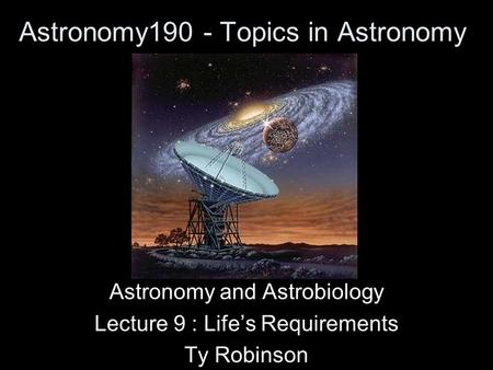 Astronomy190 - Topics in Astronomy Astronomy and Astrobiology Lecture 9 : Life’s Requirements Ty Robinson.