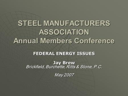 STEEL MANUFACTURERS ASSOCIATION Annual Members Conference FEDERAL ENERGY ISSUES Jay Brew Brickfield, Burchette, Ritts & Stone, P.C. May 2007.