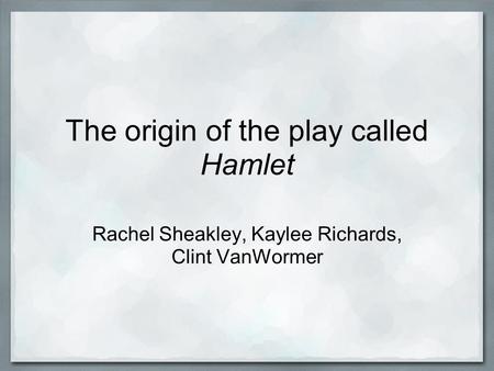 The origin of the play called Hamlet Rachel Sheakley, Kaylee Richards, Clint VanWormer.