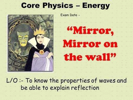 Core Physics – Energy L/O :- To know the properties of waves and be able to explain reflection “Mirror, Mirror on the wall” Exam Date -