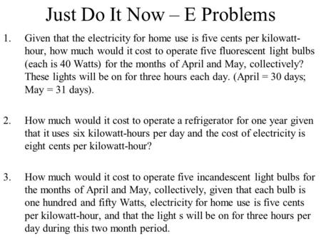 Just Do It Now – E Problems 1.Given that the electricity for home use is five cents per kilowatt- hour, how much would it cost to operate five fluorescent.