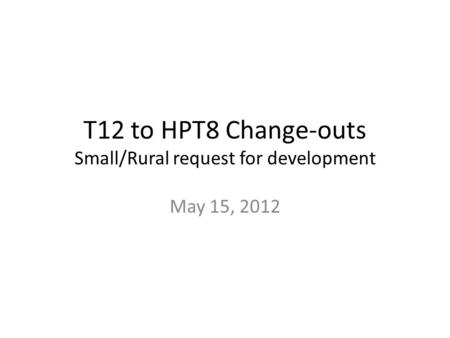 T12 to HPT8 Change-outs Small/Rural request for development May 15, 2012.