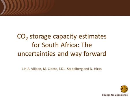 CO 2 storage capacity estimates for South Africa: The uncertainties and way forward J.H.A. Viljoen, M. Cloete, F.D.J. Stapelberg and N. Hicks.