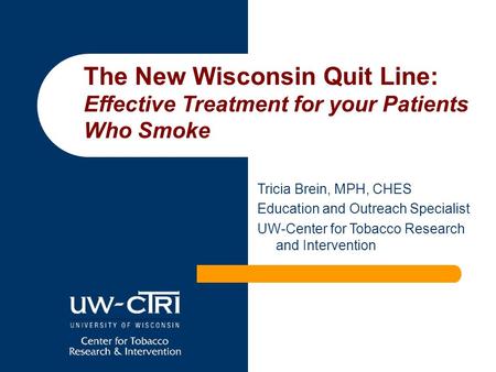 Tricia Brein, MPH, CHES Education and Outreach Specialist UW-Center for Tobacco Research and Intervention The New Wisconsin Quit Line: Effective Treatment.