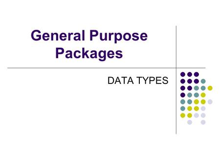 General Purpose Packages DATA TYPES. Data Types Computer store information in the form of data. Information has meaning. Eg 23 May 2005 Data has no meaning.