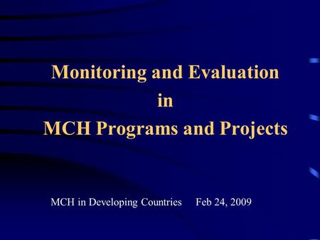 Monitoring and Evaluation in MCH Programs and Projects MCH in Developing Countries Feb 24, 2009.