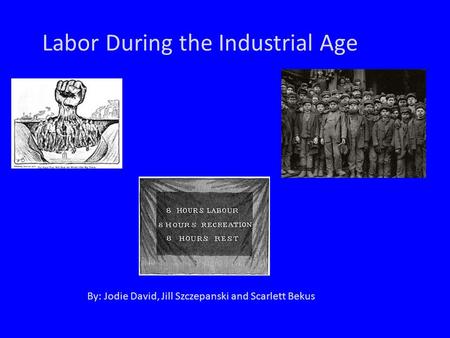 Labor During the Industrial Age By: Jodie David, Jill Szczepanski and Scarlett Bekus.