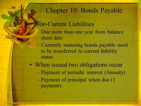 Chapter 10: Bonds Payable Non-Current Liabilities –Due more than one year from balance sheet date –Currently maturing bonds payable need to be transferred.