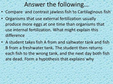 Answer the following… Compare and contrast jawless fish to Cartilaginous fish Organisms that use external fertilization usually produce more eggs at one.