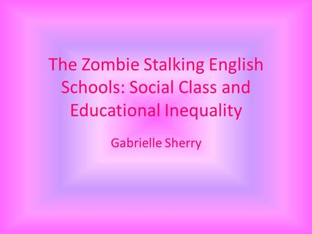 The Zombie Stalking English Schools: Social Class and Educational Inequality Gabrielle Sherry.