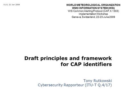 Draft principles and framework for CAP identifiers Tony Rutkowski Cybersecurity Rapporteur (ITU-T Q.4/17) V1.0, 21 Jun 2009 WORLD METEOROLOGICAL ORGANIZATION.