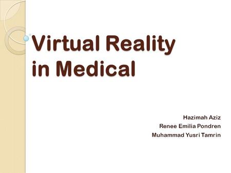 Virtual Reality in Medical Hazimah Aziz Renee Emilia Pondren Muhammad Yusri Tamrin.