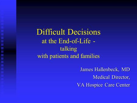 Difficult Decisions at the End-of-Life - talking with patients and families James Hallenbeck, MD Medical Director, VA Hospice Care Center.