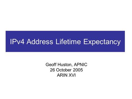 IPv4 Address Lifetime Expectancy Geoff Huston, APNIC 26 October 2005 ARIN XVI.