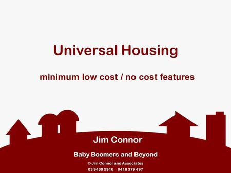 Universal Housing minimum low cost / no cost features Jim Connor Baby Boomers and Beyond © Jim Connor and Associates 03 9439 5916 0418 379 497.