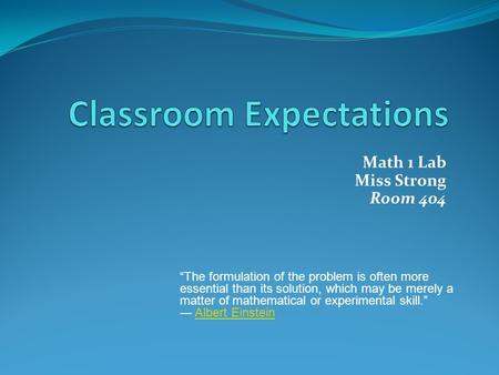 Math 1 Lab Miss Strong Room 404 “The formulation of the problem is often more essential than its solution, which may be merely a matter of mathematical.