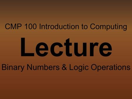 CMP 100 Introduction to Computing Lecture Binary Numbers & Logic Operations.