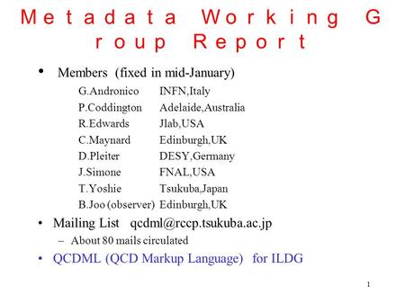 1 Ｍｅｔａｄａｔａ Ｗｏｒｋｉｎｇ Ｇ ｒｏｕｐ Ｒｅｐｏｒｔ Members (fixed in mid-January) G.AndronicoINFN,Italy P.CoddingtonAdelaide,Australia R.EdwardsJlab,USA C.MaynardEdinburgh,UK.