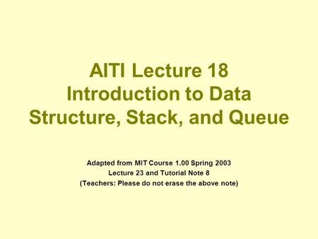 AITI Lecture 18 Introduction to Data Structure, Stack, and Queue Adapted from MIT Course 1.00 Spring 2003 Lecture 23 and Tutorial Note 8 (Teachers: Please.