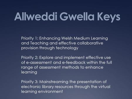 Allweddi Gwella Keys Priority 1: Enhancing Welsh Medium Learning and Teaching and effective collaborative provision through technology Priority 2: Explore.