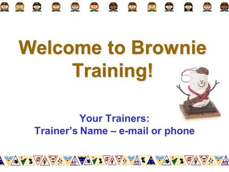 Welcome to Brownie Training! Your Trainers: Trainer’s Name – e-mail or phone.