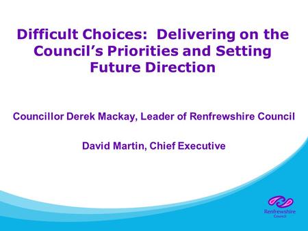 Difficult Choices: Delivering on the Council’s Priorities and Setting Future Direction Councillor Derek Mackay, Leader of Renfrewshire Council David Martin,