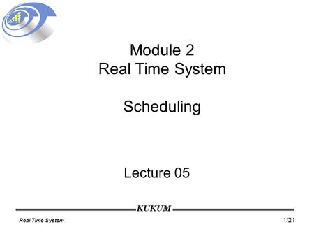 KUKUM Real Time System 1/21 Module 2 Real Time System Scheduling Lecture 05.