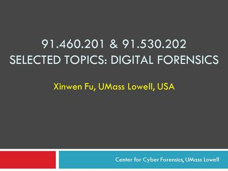 91.460.201 & 91.530.202 SELECTED TOPICS: DIGITAL FORENSICS Xinwen Fu, UMass Lowell, USA Center for Cyber Forensics, UMass Lowell.