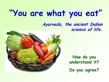 “You are what you eat” Ayurveda, the ancient Indian science of life. How do you understand it? Do you agree?