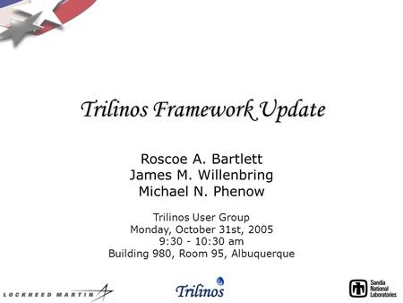 Trilinos Framework Update Roscoe A. Bartlett James M. Willenbring Michael N. Phenow Trilinos User Group Monday, October 31st, 2005 9:30 - 10:30 am Building.