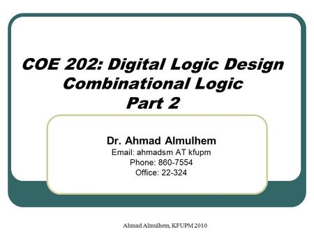 Ahmad Almulhem, KFUPM 2010 COE 202: Digital Logic Design Combinational Logic Part 2 Dr. Ahmad Almulhem Email: ahmadsm AT kfupm Phone: 860-7554 Office: