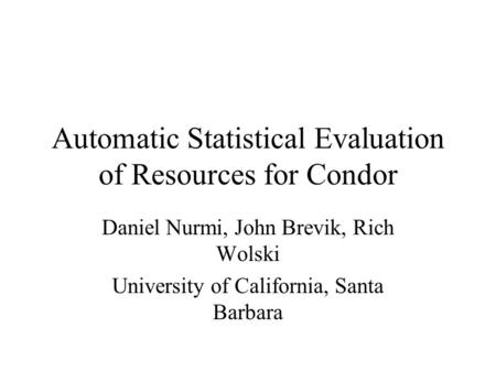 Automatic Statistical Evaluation of Resources for Condor Daniel Nurmi, John Brevik, Rich Wolski University of California, Santa Barbara.