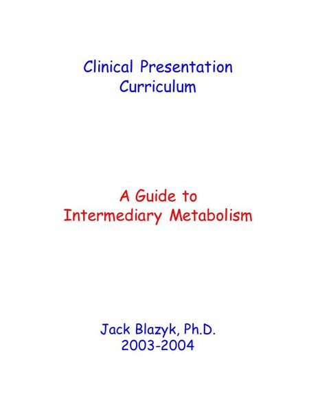 Clinical Presentation Curriculum A Guide to Intermediary Metabolism Jack Blazyk, Ph.D. 2003-2004.