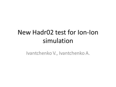 New Hadr02 test for Ion-Ion simulation Ivantchenko V., Ivantchenko A.