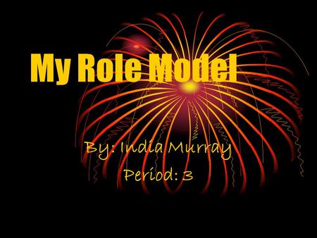 My Role Model By: India Murray Period: 3 Criteria of a Role Model Smart Honest Loyal Respectful of all Understanding of you Must know when to be serious.