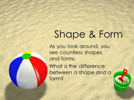 Shape & Form As you look around, you see countless shapes and forms.