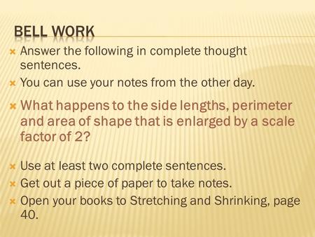  Answer the following in complete thought sentences.  You can use your notes from the other day.  What happens to the side lengths, perimeter and area.