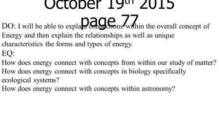 October 19 th 2015 page 77 DO: I will be able to explain connections within the overall concept of Energy and then explain the relationships as well as.