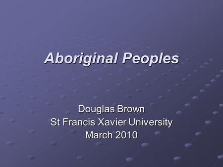 Aboriginal Peoples Douglas Brown St Francis Xavier University March 2010.