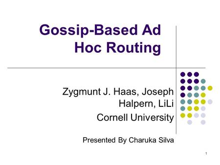 1 Gossip-Based Ad Hoc Routing Zygmunt J. Haas, Joseph Halpern, LiLi Cornell University Presented By Charuka Silva.